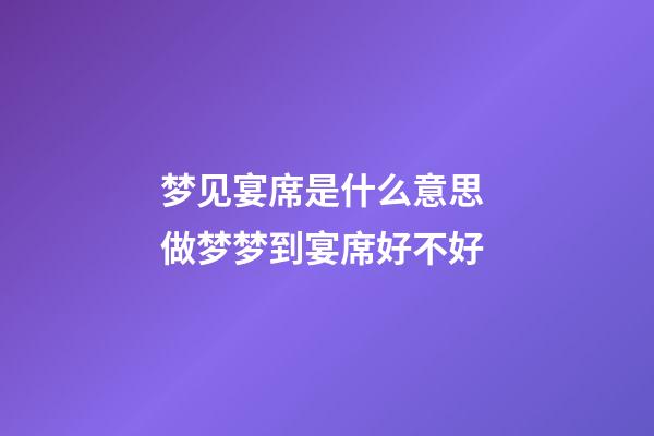 梦见宴席是什么意思 做梦梦到宴席好不好